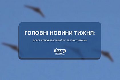 Главные новости недели: враг атаковал Кривой Рог беспилотниками