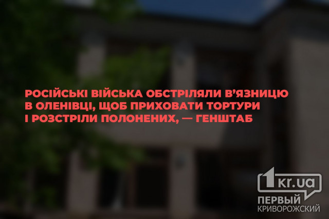 Российские войска обстреляли тюрьму в Еленовке, чтобы скрыть пытки и расстрелы пленных, — Генштаб